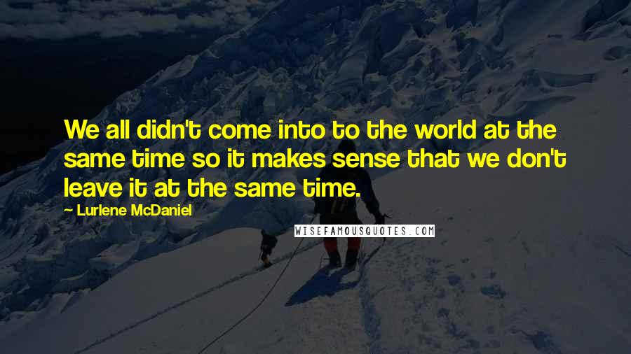 Lurlene McDaniel Quotes: We all didn't come into to the world at the same time so it makes sense that we don't leave it at the same time.