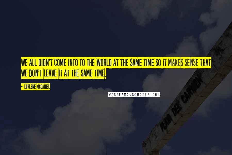 Lurlene McDaniel Quotes: We all didn't come into to the world at the same time so it makes sense that we don't leave it at the same time.