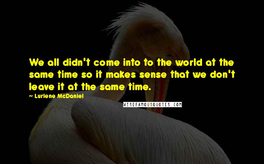 Lurlene McDaniel Quotes: We all didn't come into to the world at the same time so it makes sense that we don't leave it at the same time.