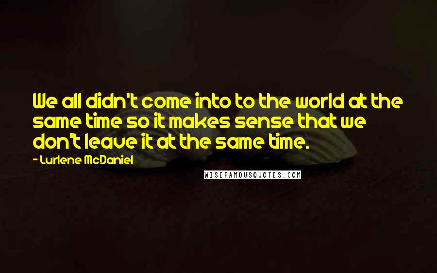 Lurlene McDaniel Quotes: We all didn't come into to the world at the same time so it makes sense that we don't leave it at the same time.