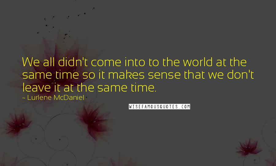 Lurlene McDaniel Quotes: We all didn't come into to the world at the same time so it makes sense that we don't leave it at the same time.