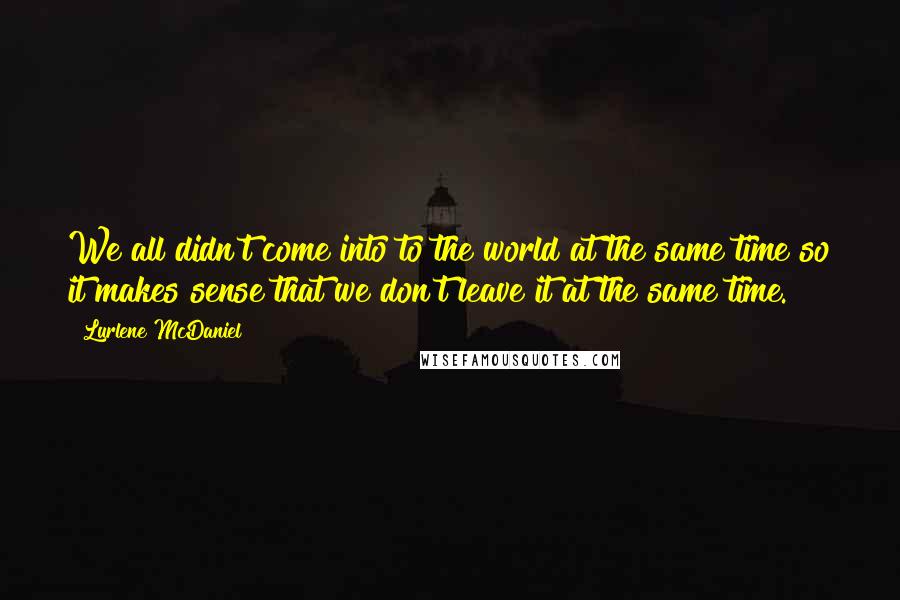 Lurlene McDaniel Quotes: We all didn't come into to the world at the same time so it makes sense that we don't leave it at the same time.