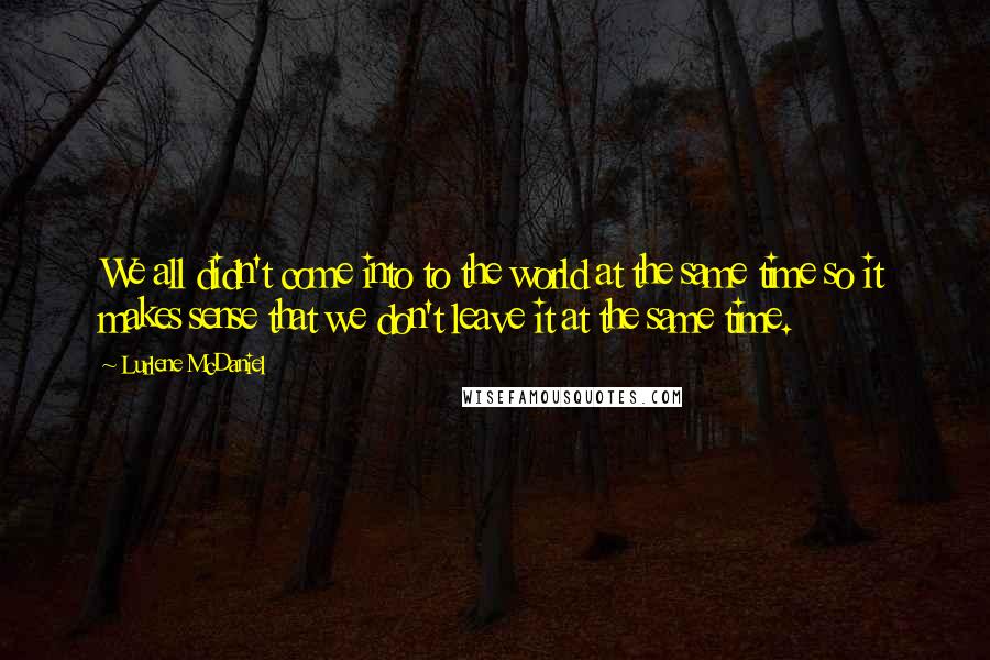 Lurlene McDaniel Quotes: We all didn't come into to the world at the same time so it makes sense that we don't leave it at the same time.