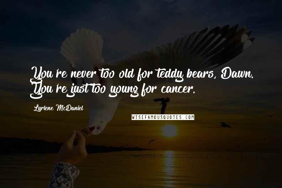Lurlene McDaniel Quotes: You're never too old for teddy bears, Dawn. You're just too young for cancer.
