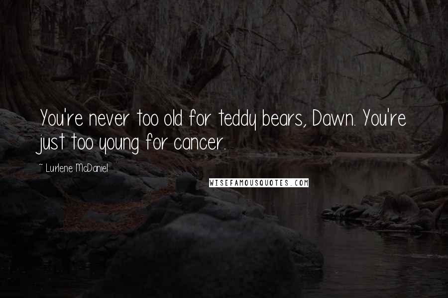 Lurlene McDaniel Quotes: You're never too old for teddy bears, Dawn. You're just too young for cancer.