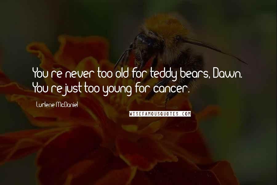 Lurlene McDaniel Quotes: You're never too old for teddy bears, Dawn. You're just too young for cancer.
