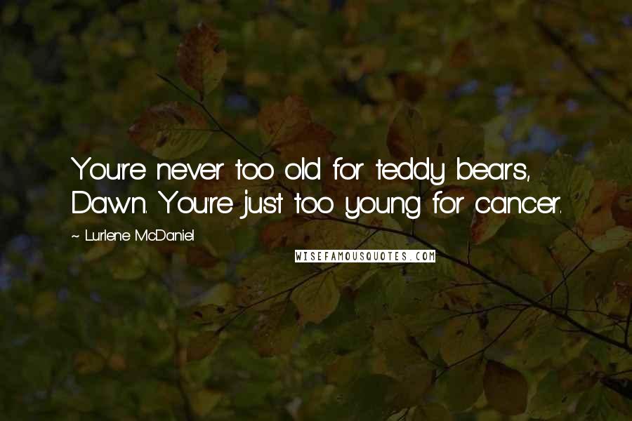 Lurlene McDaniel Quotes: You're never too old for teddy bears, Dawn. You're just too young for cancer.