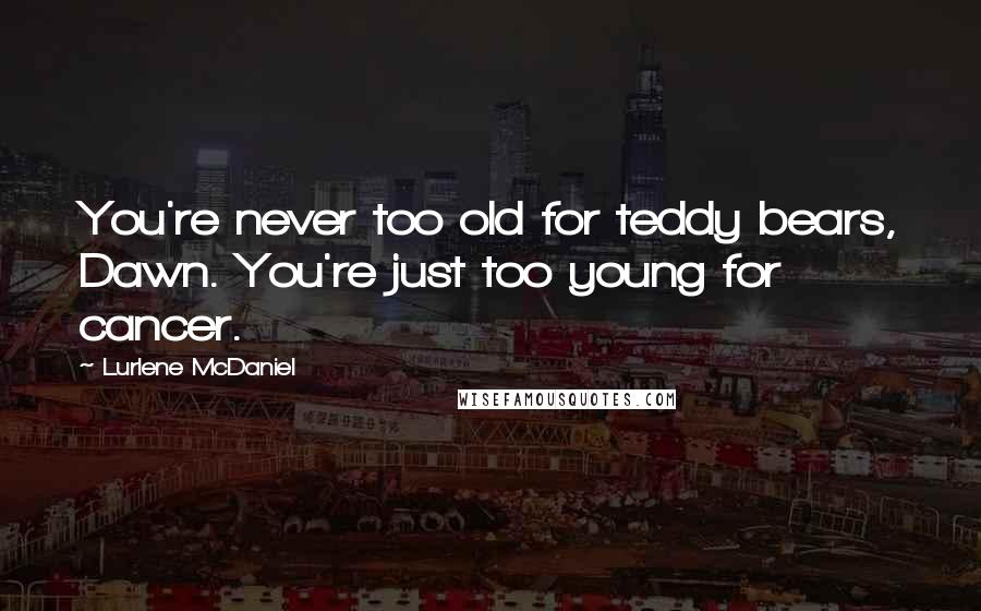 Lurlene McDaniel Quotes: You're never too old for teddy bears, Dawn. You're just too young for cancer.