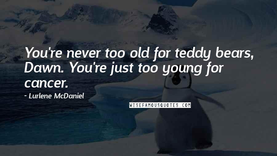 Lurlene McDaniel Quotes: You're never too old for teddy bears, Dawn. You're just too young for cancer.