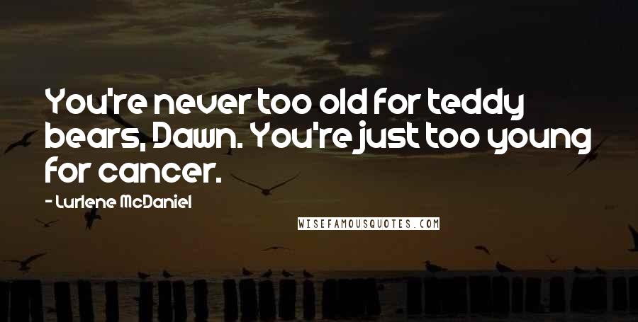 Lurlene McDaniel Quotes: You're never too old for teddy bears, Dawn. You're just too young for cancer.