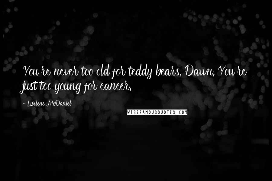 Lurlene McDaniel Quotes: You're never too old for teddy bears, Dawn. You're just too young for cancer.