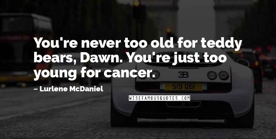 Lurlene McDaniel Quotes: You're never too old for teddy bears, Dawn. You're just too young for cancer.