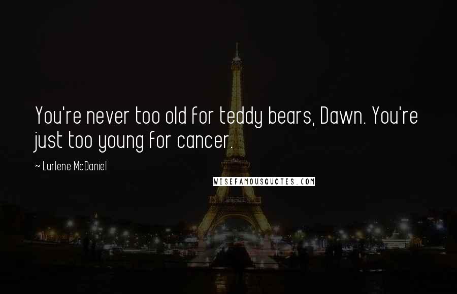 Lurlene McDaniel Quotes: You're never too old for teddy bears, Dawn. You're just too young for cancer.