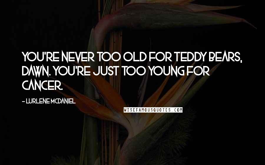 Lurlene McDaniel Quotes: You're never too old for teddy bears, Dawn. You're just too young for cancer.