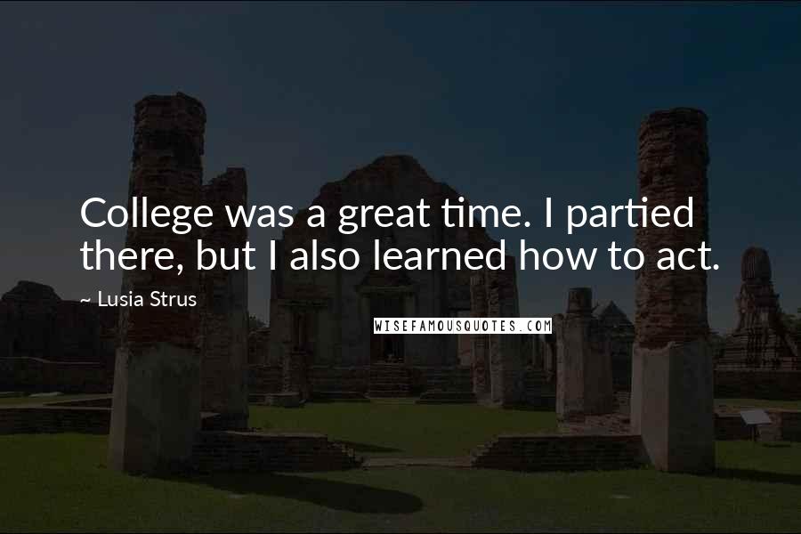 Lusia Strus Quotes: College was a great time. I partied there, but I also learned how to act.