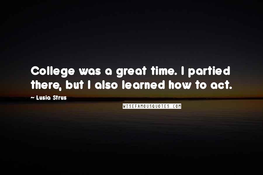 Lusia Strus Quotes: College was a great time. I partied there, but I also learned how to act.