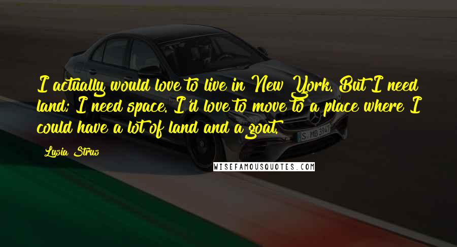 Lusia Strus Quotes: I actually would love to live in New York. But I need land; I need space. I'd love to move to a place where I could have a lot of land and a goat.