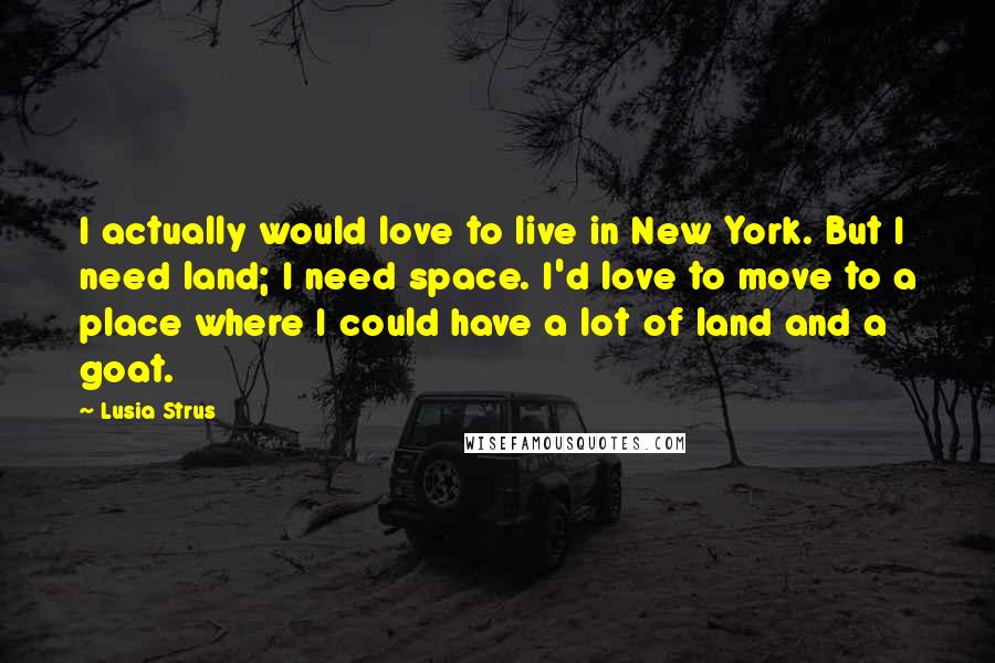 Lusia Strus Quotes: I actually would love to live in New York. But I need land; I need space. I'd love to move to a place where I could have a lot of land and a goat.