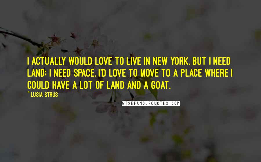 Lusia Strus Quotes: I actually would love to live in New York. But I need land; I need space. I'd love to move to a place where I could have a lot of land and a goat.