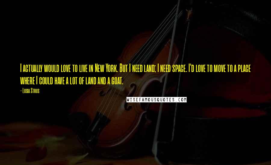 Lusia Strus Quotes: I actually would love to live in New York. But I need land; I need space. I'd love to move to a place where I could have a lot of land and a goat.