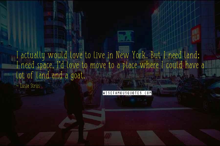 Lusia Strus Quotes: I actually would love to live in New York. But I need land; I need space. I'd love to move to a place where I could have a lot of land and a goat.