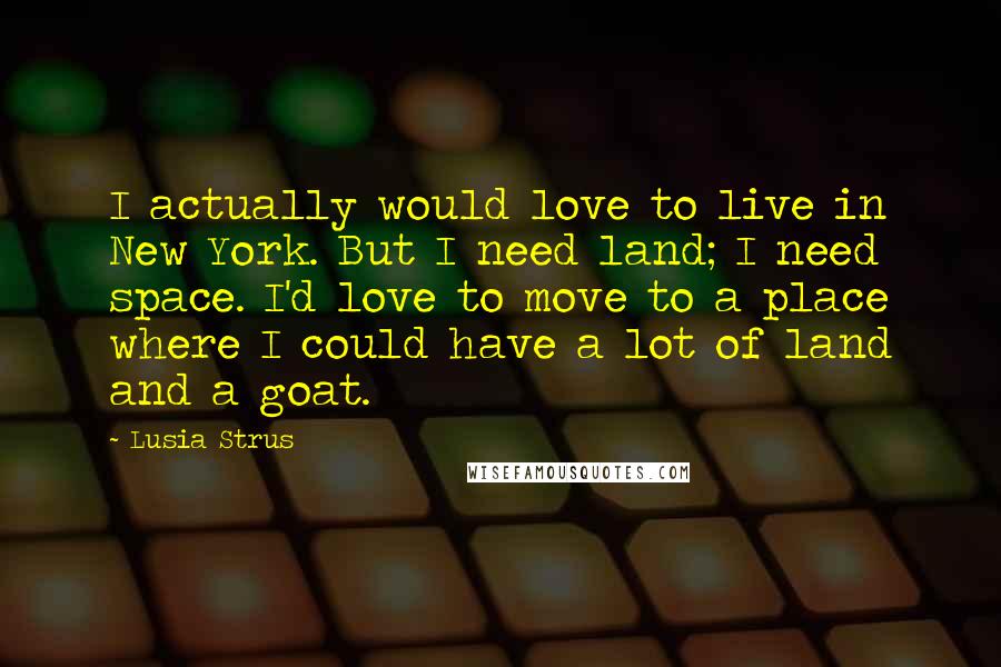 Lusia Strus Quotes: I actually would love to live in New York. But I need land; I need space. I'd love to move to a place where I could have a lot of land and a goat.