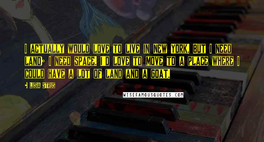 Lusia Strus Quotes: I actually would love to live in New York. But I need land; I need space. I'd love to move to a place where I could have a lot of land and a goat.