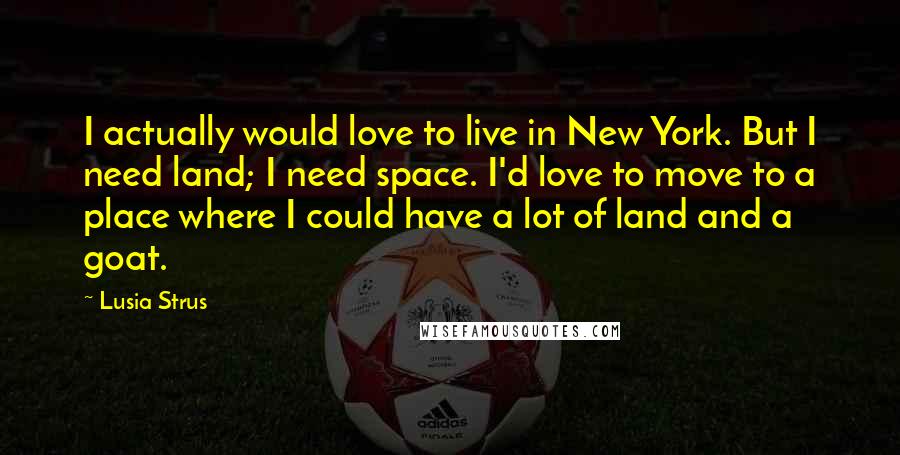 Lusia Strus Quotes: I actually would love to live in New York. But I need land; I need space. I'd love to move to a place where I could have a lot of land and a goat.