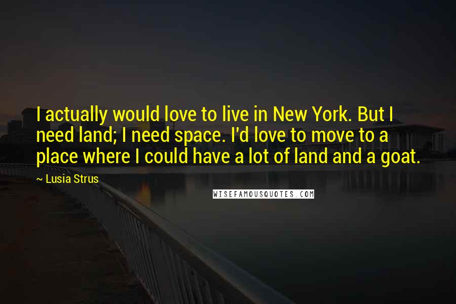 Lusia Strus Quotes: I actually would love to live in New York. But I need land; I need space. I'd love to move to a place where I could have a lot of land and a goat.