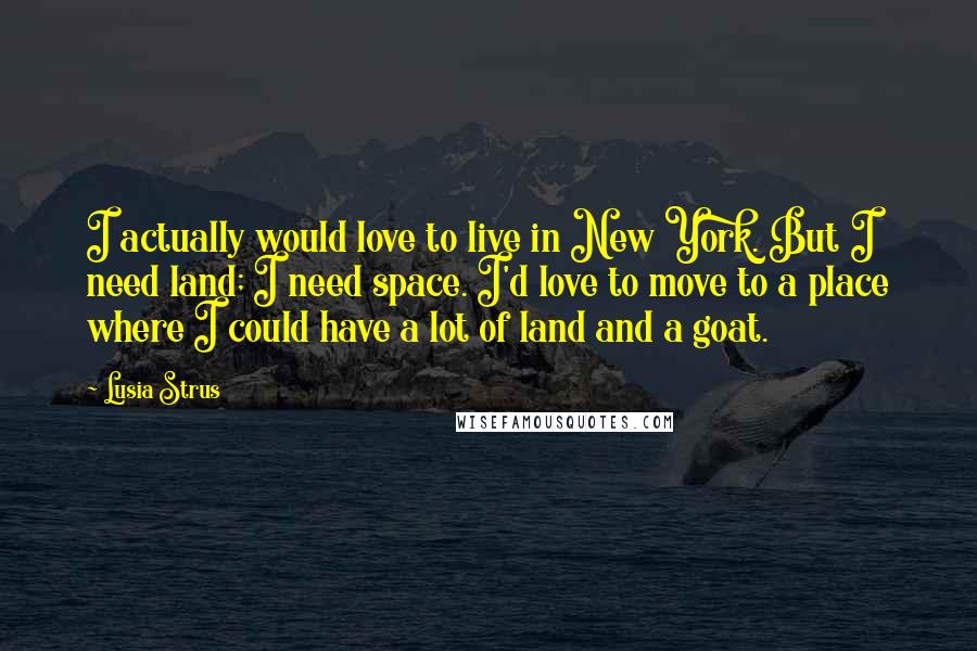 Lusia Strus Quotes: I actually would love to live in New York. But I need land; I need space. I'd love to move to a place where I could have a lot of land and a goat.