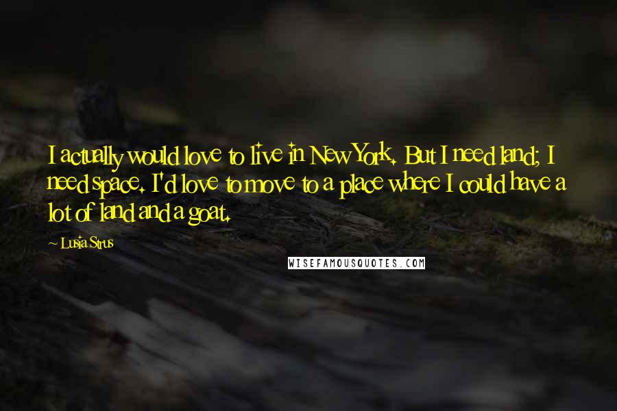 Lusia Strus Quotes: I actually would love to live in New York. But I need land; I need space. I'd love to move to a place where I could have a lot of land and a goat.