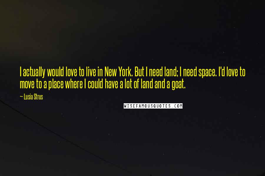 Lusia Strus Quotes: I actually would love to live in New York. But I need land; I need space. I'd love to move to a place where I could have a lot of land and a goat.