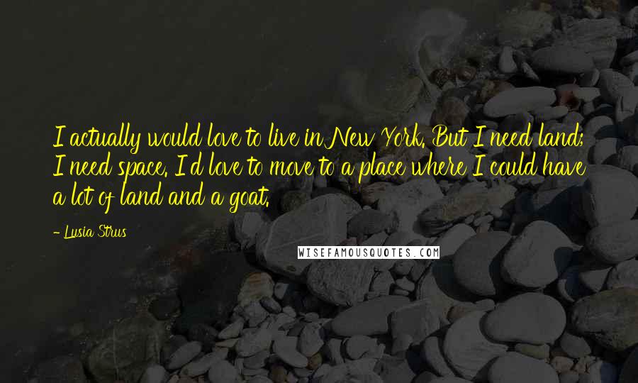 Lusia Strus Quotes: I actually would love to live in New York. But I need land; I need space. I'd love to move to a place where I could have a lot of land and a goat.