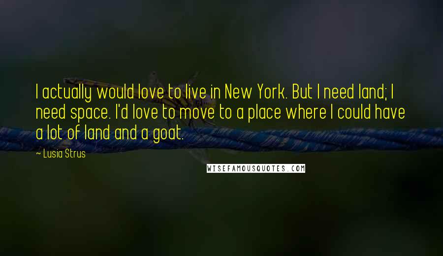 Lusia Strus Quotes: I actually would love to live in New York. But I need land; I need space. I'd love to move to a place where I could have a lot of land and a goat.