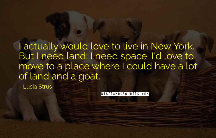 Lusia Strus Quotes: I actually would love to live in New York. But I need land; I need space. I'd love to move to a place where I could have a lot of land and a goat.