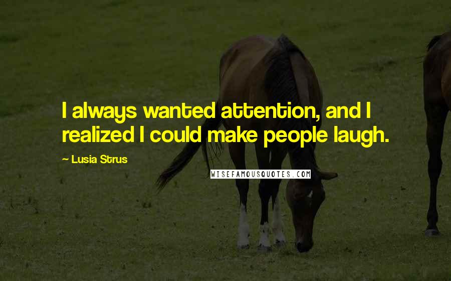 Lusia Strus Quotes: I always wanted attention, and I realized I could make people laugh.