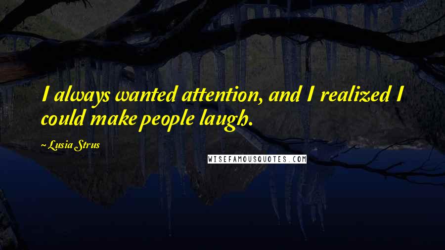 Lusia Strus Quotes: I always wanted attention, and I realized I could make people laugh.