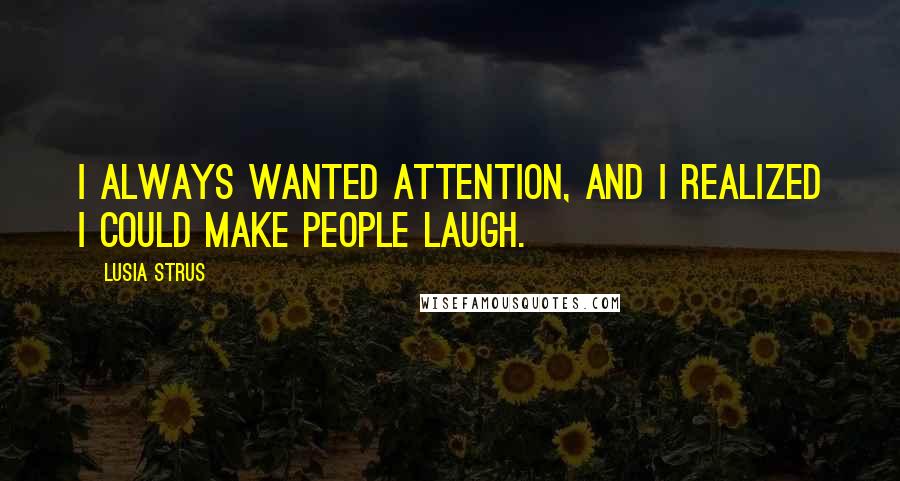 Lusia Strus Quotes: I always wanted attention, and I realized I could make people laugh.