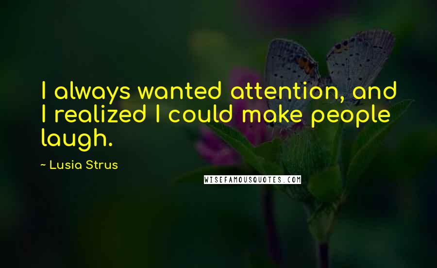 Lusia Strus Quotes: I always wanted attention, and I realized I could make people laugh.