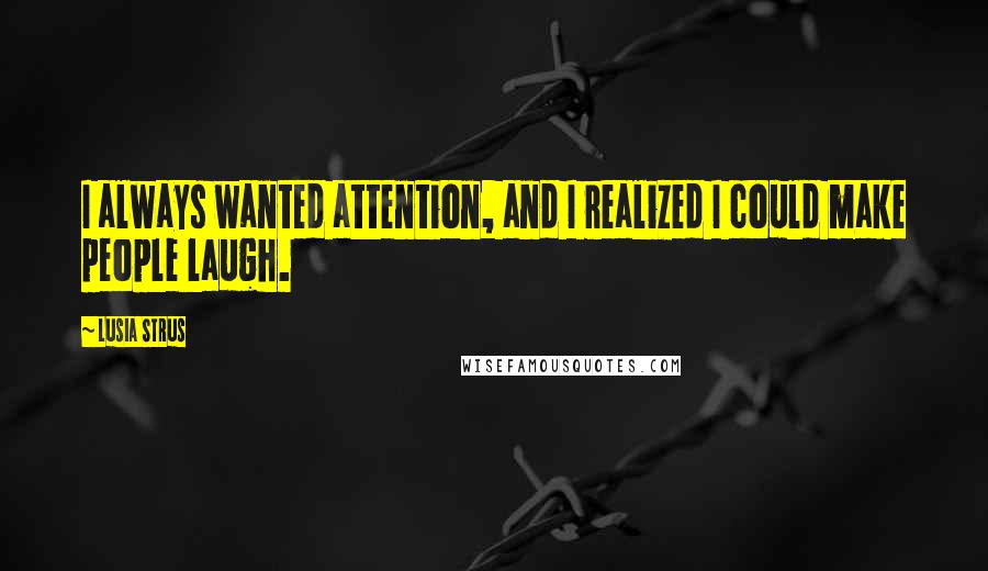 Lusia Strus Quotes: I always wanted attention, and I realized I could make people laugh.