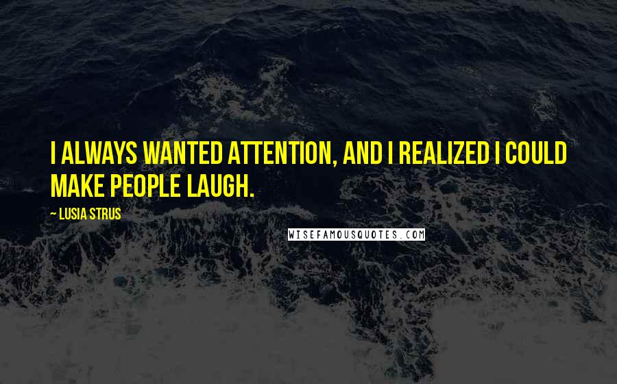 Lusia Strus Quotes: I always wanted attention, and I realized I could make people laugh.