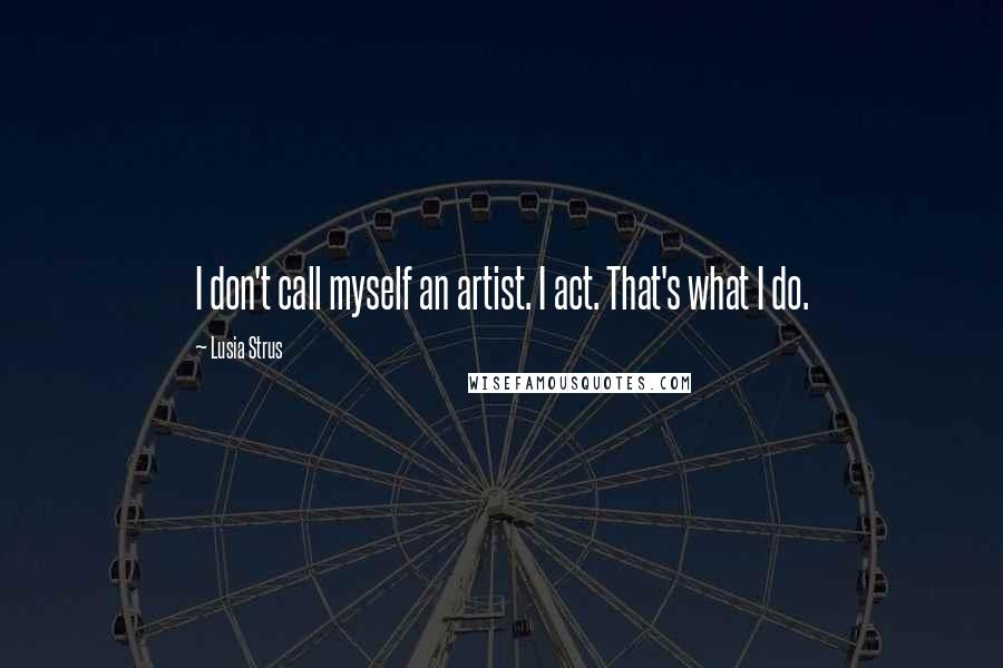 Lusia Strus Quotes: I don't call myself an artist. I act. That's what I do.