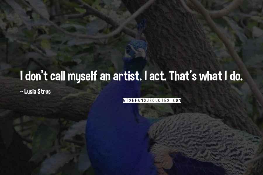 Lusia Strus Quotes: I don't call myself an artist. I act. That's what I do.