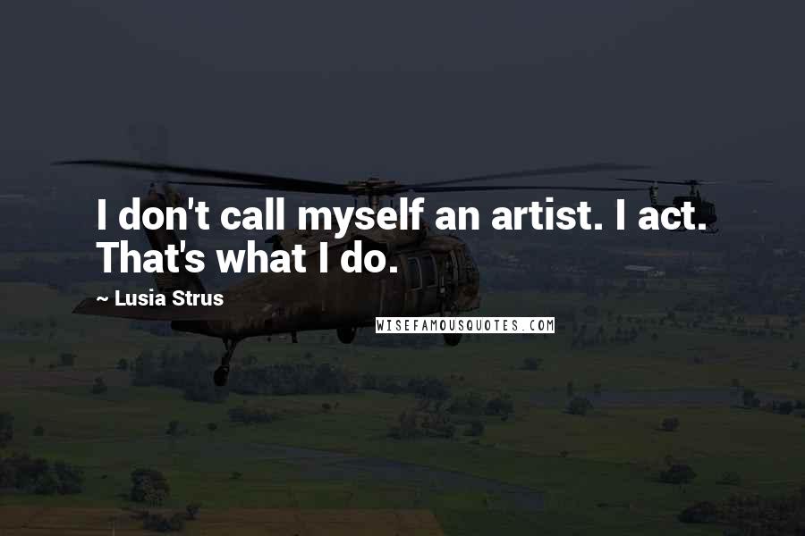 Lusia Strus Quotes: I don't call myself an artist. I act. That's what I do.