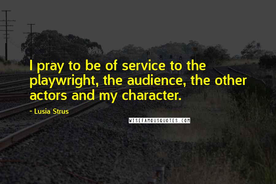 Lusia Strus Quotes: I pray to be of service to the playwright, the audience, the other actors and my character.