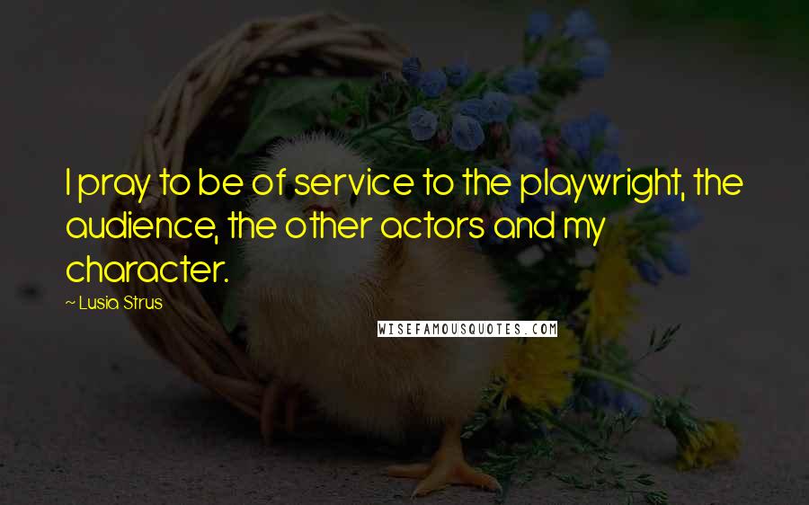 Lusia Strus Quotes: I pray to be of service to the playwright, the audience, the other actors and my character.