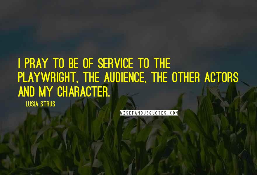 Lusia Strus Quotes: I pray to be of service to the playwright, the audience, the other actors and my character.