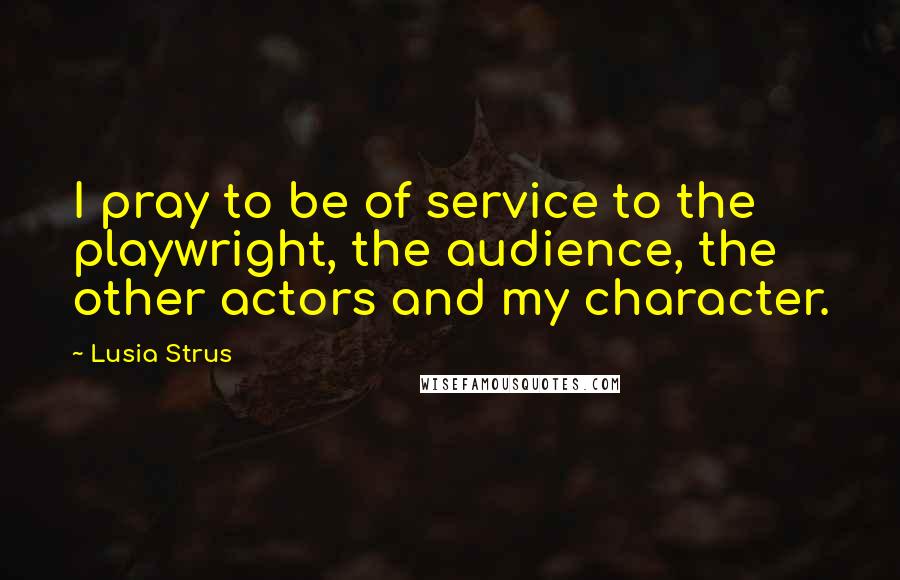 Lusia Strus Quotes: I pray to be of service to the playwright, the audience, the other actors and my character.