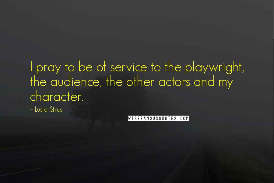 Lusia Strus Quotes: I pray to be of service to the playwright, the audience, the other actors and my character.