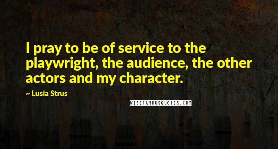 Lusia Strus Quotes: I pray to be of service to the playwright, the audience, the other actors and my character.